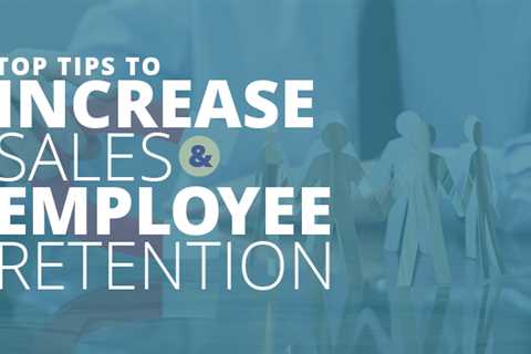 Top Tips to Increase Sales & Employee Retention