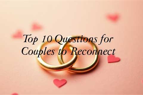 Questions for Couples to Reconnect – Top 10