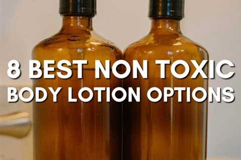 8 Best Non Toxic Lotion Options For Smooth Skin